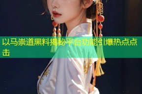 以马崇道黑料揭秘平台功能引爆热点点击