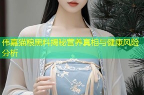 伟嘉猫粮黑料揭秘营养真相与健康风险分析
