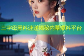 三字母黑料速递揭秘内幕爆料平台