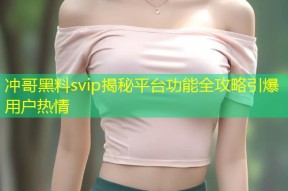 冲哥黑料svip揭秘平台功能全攻略引爆用户热情