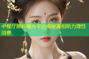 中餐厅黑料曝光平台揭秘真相助力理性消费