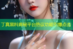 丁真黑料揭秘平台热议功能引爆点击