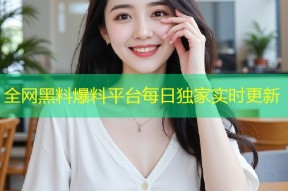 全网黑料爆料平台每日独家实时更新