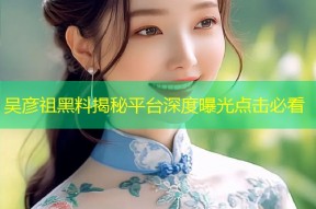 吴彦祖黑料揭秘平台深度曝光点击必看
