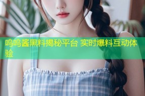 呜呜酱黑料揭秘平台 实时爆料互动体验