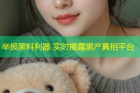 举报黑料利器 实时揭露黑产真相平台