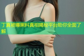 丁真被曝黑料真相揭秘平台助你全面了解