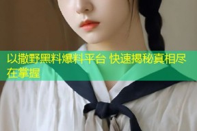 以撒野黑料爆料平台 快速揭秘真相尽在掌握