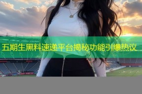 五期生黑料速递平台揭秘功能引爆热议