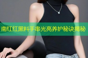 南红红黑料手串光亮养护秘诀揭秘