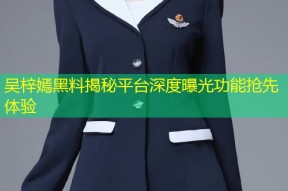 吴梓嫣黑料揭秘平台深度曝光功能抢先体验