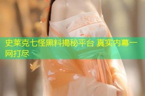 史莱克七怪黑料揭秘平台 真实内幕一网打尽