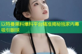 以特曼黑料爆料平台精准揭秘独家内幕吸引眼球
