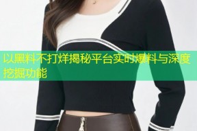 以黑料不打烊揭秘平台实时爆料与深度挖掘功能