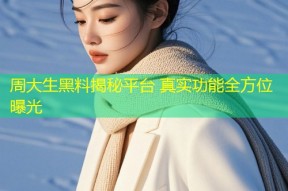 周大生黑料揭秘平台 真实功能全方位曝光