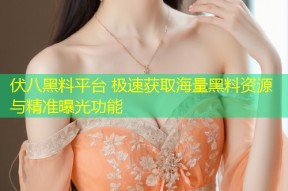 伏八黑料平台 极速获取海量黑料资源与精准曝光功能