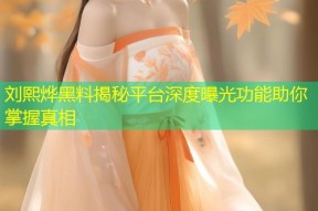 刘熙烨黑料揭秘平台深度曝光功能助你掌握真相