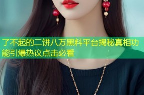 了不起的二饼八万黑料平台揭秘真相功能引爆热议点击必看