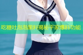 吃糖吐泡泡黑料揭秘平家爆料功能