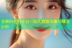 全黑科老料平台一站式数据采集与精准分析