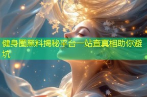 健身圈黑料揭秘平台一站查真相助你避坑