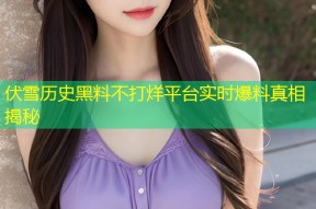 伏雪历史黑料不打烊平台实时爆料真相揭秘