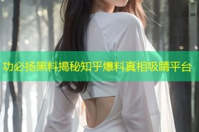 功必扬黑料揭秘知乎爆料真相吸睛平台