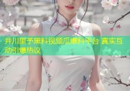 井川里予黑料视频瓜爆料平台 真实互动引爆热议