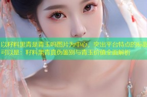 以籽料黑青是青玉吗图片为中心，突出平台特点的标题可以是：籽料黑青真伪鉴别与青玉价值全面解析