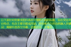 以下是针对您要求的抖音苏宁黑料主题的标题，旨在突出平台特点、包含主要功能或用途、具有吸引力并自然融入关键词：揭秘抖音苏宁内幕：边看边买，手慢无