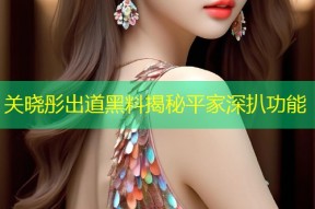 关晓彤出道黑料揭秘平家深扒功能