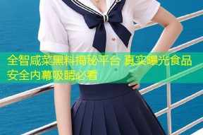 全智咸菜黑料揭秘平台 真实曝光食品安全内幕吸睛必看