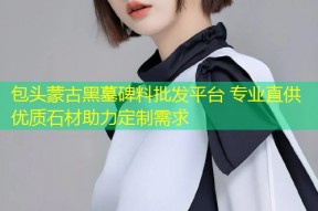 包头蒙古黑墓碑料批发平台 专业直供优质石材助力定制需求