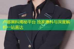 卢娜黑料揭秘平台 独家爆料与深度解析一站直达
