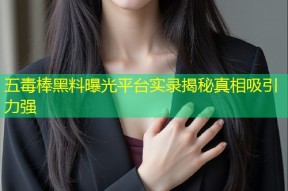 五毒棒黑料曝光平台实录揭秘真相吸引力强