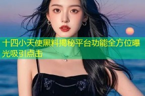 十四小天使黑料揭秘平台功能全方位曝光吸引点击