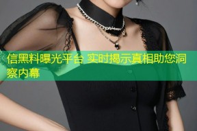 信黑料曝光平台 实时揭示真相助您洞察内幕