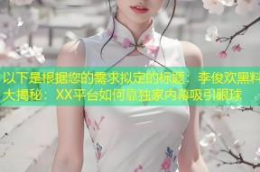 以下是根据您的需求拟定的标题：李俊欢黑料大揭秘：XX平台如何靠独家内幕吸引眼球