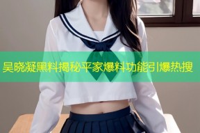 吴晓凝黑料揭秘平家爆料功能引爆热搜