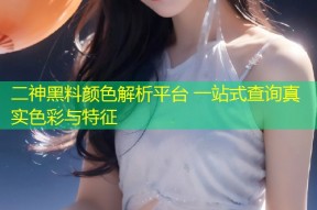 二神黑料颜色解析平台 一站式查询真实色彩与特征