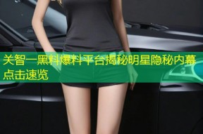 关智一黑料爆料平台揭秘明星隐秘内幕点击速览