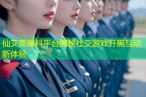 仙艾美黑料平台揭秘社交游戏开黑互动新体验