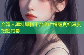 台湾人黑料爆料平台实时揭露真相深度挖掘内幕