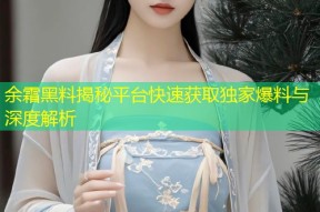余霜黑料揭秘平台快速获取独家爆料与深度解析