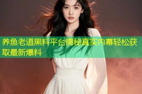 养鱼老道黑料平台揭秘真实内幕轻松获取最新爆料