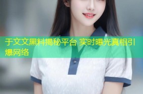 于文文黑料揭秘平台 实时曝光真相引爆网络