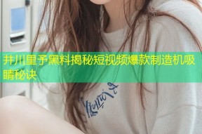 井川里予黑料揭秘短视频爆款制造机吸睛秘诀