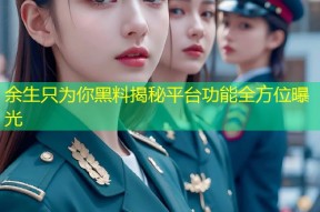 余生只为你黑料揭秘平台功能全方位曝光