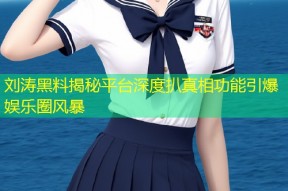 刘涛黑料揭秘平台深度扒真相功能引爆娱乐圈风暴