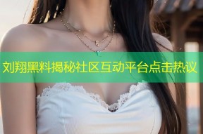 刘翔黑料揭秘社区互动平台点击热议